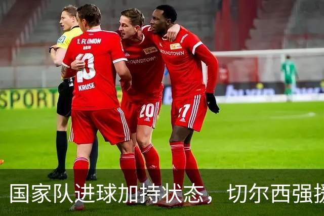 国家队进球加持状态，切尔西强援无缝融入，罗杰斯亮眼表现可持续