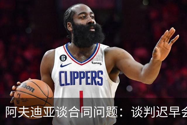 阿夫迪亚谈合同问题：谈判迟早会来 但现在我只想专注于篮球