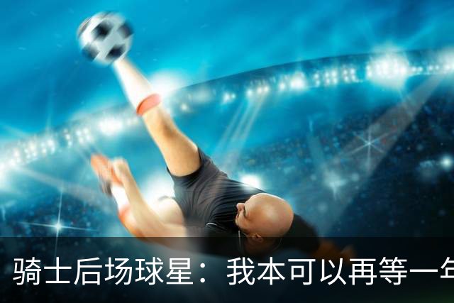 骑士后场球星：我本可以再等一年再续约，但这是我对球队的承诺